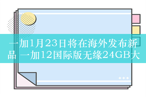 一加1月23日将在海外发布新品 一加12国际版无缘24GB大内存