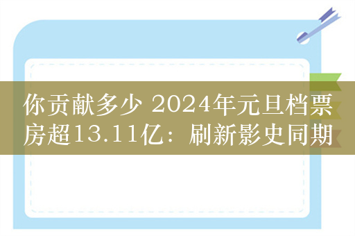 你贡献多少 2024年元旦档票房超13.11亿：刷新影史同期纪录