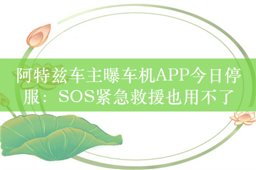 阿特兹车主曝车机APP今日停服：SOS紧急救援也用不了