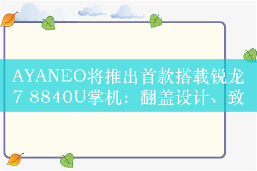 AYANEO将推出首款搭载锐龙7 8840U掌机：翻盖设计、致敬任天堂