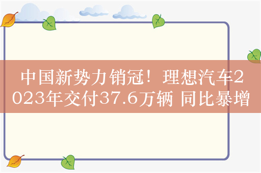 中国新势力销冠！理想汽车2023年交付37.6万辆 同比暴增超180%