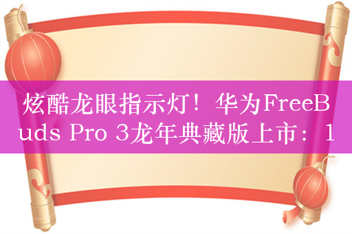 炫酷龙眼指示灯！华为FreeBuds Pro 3龙年典藏版上市：1449元