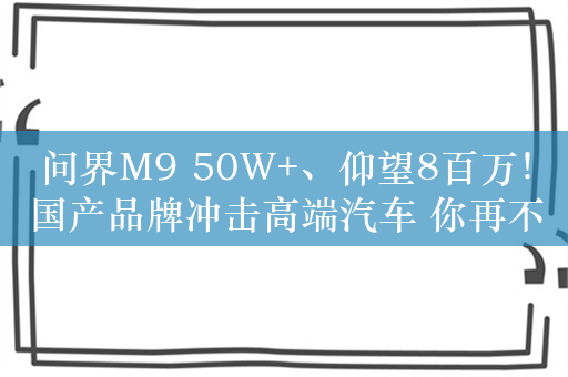 问界M9 50W+、仰望8百万！国产品牌冲击高端汽车 你再不努力就只能开BBA了