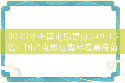 2023年全国电影票房549.15亿：国产电影包揽年度票房前十！