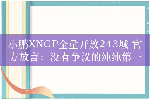 小鹏XNGP全量开放243城 官方放言：没有争议的纯纯第一