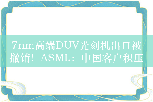 7nm高端DUV光刻机出口被撤销！ASML：中国客户积压订单都已交付