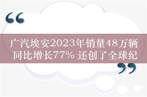 广汽埃安2023年销量48万辆 同比增长77% 还创了全球纪录