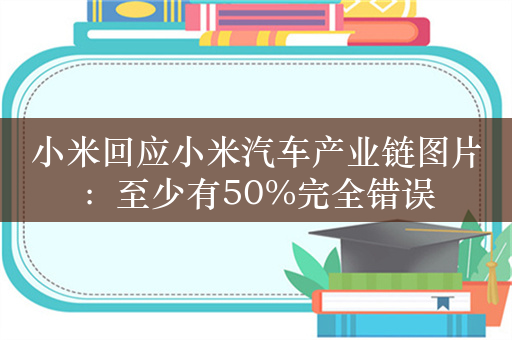 小米回应小米汽车产业链图片：至少有50%完全错误