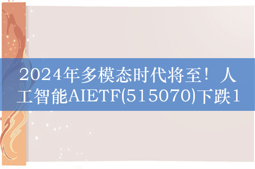 2024年多模态时代将至！人工智能AIETF(515070)下跌1.46%，迎布局良机