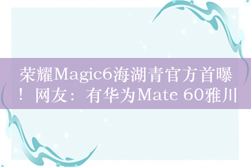 荣耀Magic6海湖青官方首曝！网友：有华为Mate 60雅川青感觉了