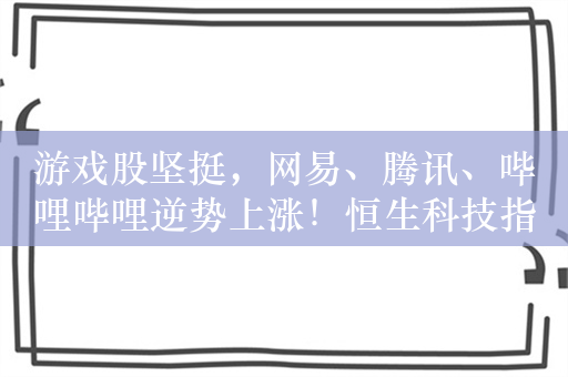 游戏股坚挺，网易、腾讯、哔哩哔哩逆势上涨！恒生科技指数ETF（513180）交投活跃