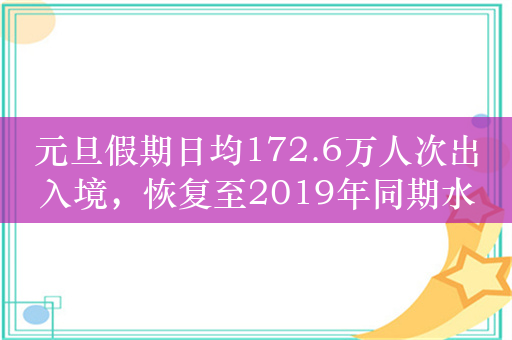 元旦假期日均172.6万人次出入境，恢复至2019年同期水平