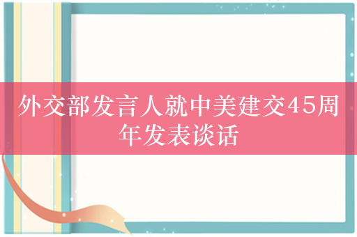 外交部发言人就中美建交45周年发表谈话