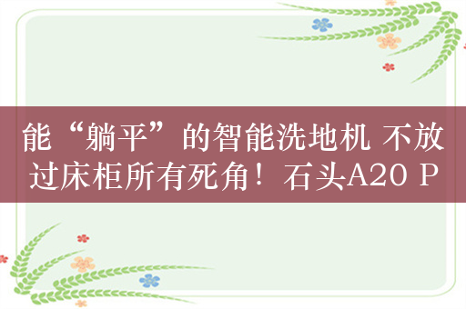 能“躺平”的智能洗地机 不放过床柜所有死角！石头A20 Pro评测