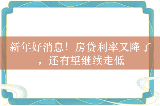 新年好消息！房贷利率又降了，还有望继续走低