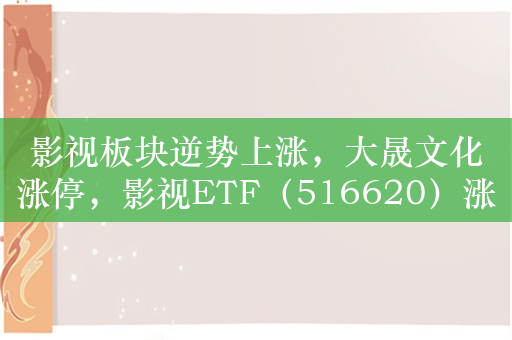 影视板块逆势上涨，大晟文化涨停，影视ETF（516620）涨1%