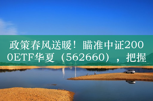 政策春风送暖！瞄准中证2000ETF华夏（562660），把握民营企业投资机遇