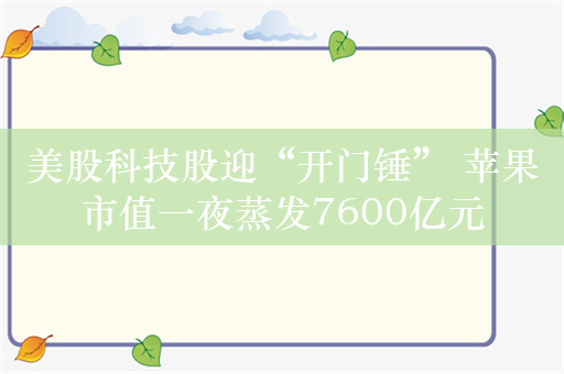 美股科技股迎“开门锤” 苹果市值一夜蒸发7600亿元