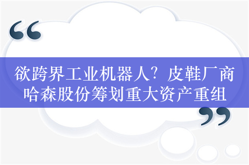 欲跨界工业机器人？皮鞋厂商哈森股份筹划重大资产重组