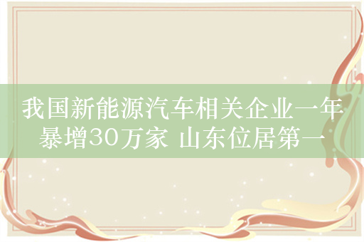 我国新能源汽车相关企业一年暴增30万家 山东位居第一