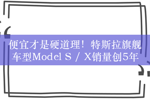 便宜才是硬道理！特斯拉旗舰车型Model S / X销量创5年来新高