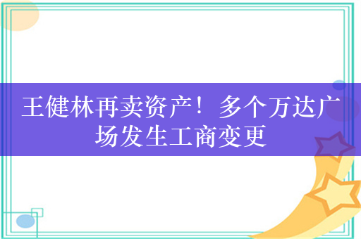 王健林再卖资产！多个万达广场发生工商变更