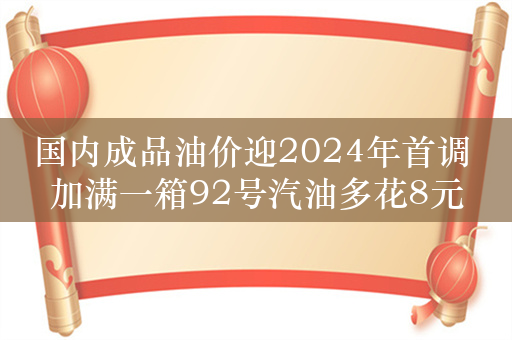 国内成品油价迎2024年首调 加满一箱92号汽油多花8元