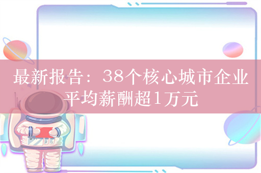 最新报告：38个核心城市企业平均薪酬超1万元