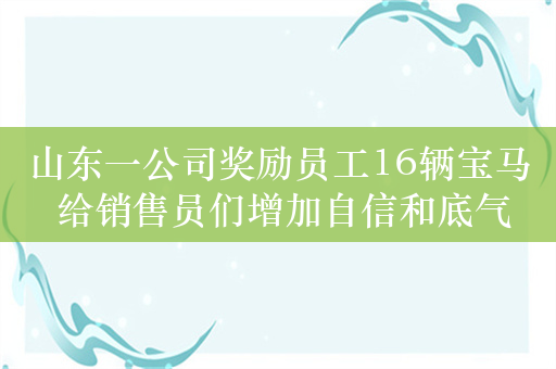 山东一公司奖励员工16辆宝马 给销售员们增加自信和底气