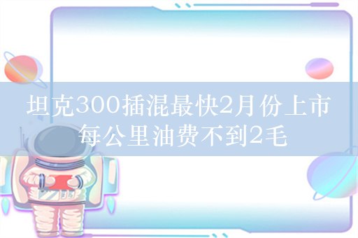 坦克300插混最快2月份上市 每公里油费不到2毛