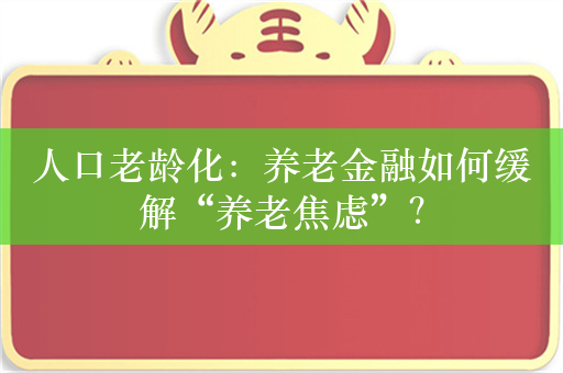 人口老龄化：养老金融如何缓解“养老焦虑”？