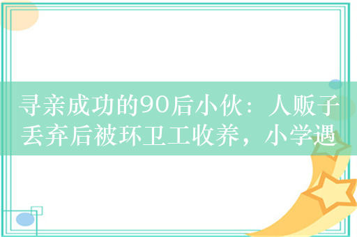 寻亲成功的90后小伙：人贩子丢弃后被环卫工收养，小学遇双胞胎哥哥