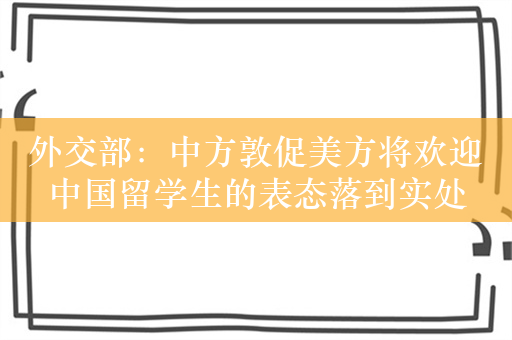 外交部：中方敦促美方将欢迎中国留学生的表态落到实处