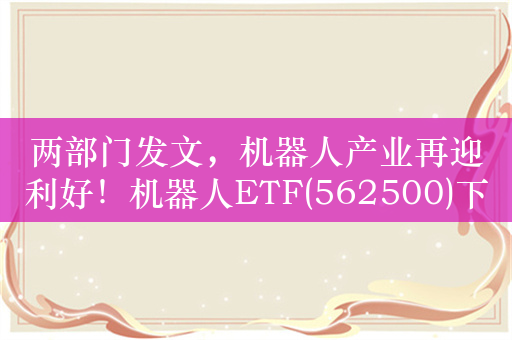 两部门发文，机器人产业再迎利好！机器人ETF(562500)下跌0.57%