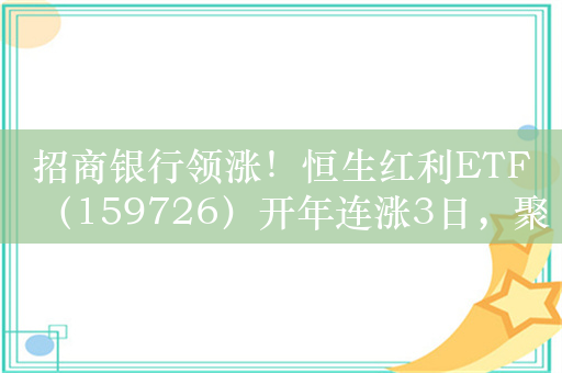 招商银行领涨！恒生红利ETF（159726）开年连涨3日，聚焦高股息配置价值