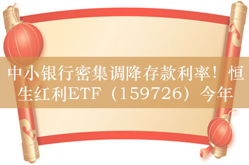 中小银行密集调降存款利率！恒生红利ETF（159726）今年以来涨幅超3%