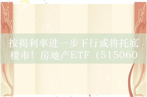 按揭利率进一步下行或将托底楼市！房地产ETF（515060）走强涨超1%