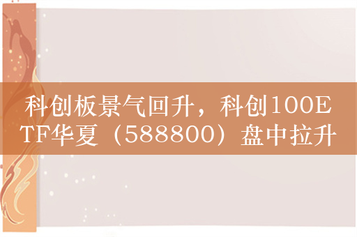 科创板景气回升，科创100ETF华夏（588800）盘中拉升翻红