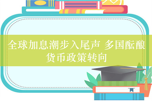 全球加息潮步入尾声 多国酝酿货币政策转向