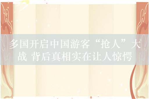 多国开启中国游客“抢人”大战 背后真相实在让人惊愕