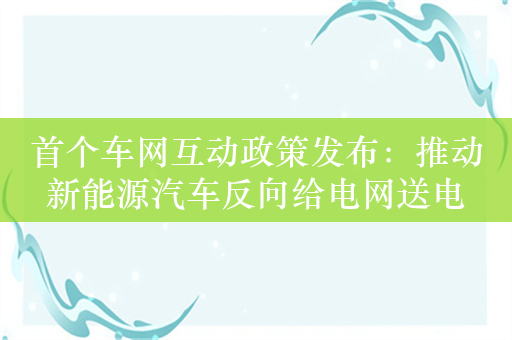 首个车网互动政策发布：推动新能源汽车反向给电网送电