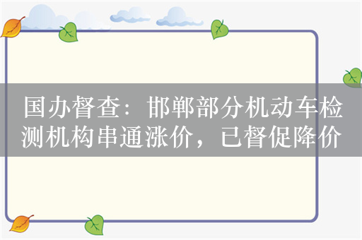 国办督查：邯郸部分机动车检测机构串通涨价，已督促降价退费