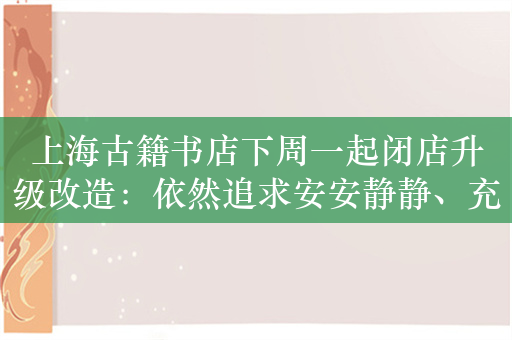 上海古籍书店下周一起闭店升级改造：依然追求安安静静、充满书香