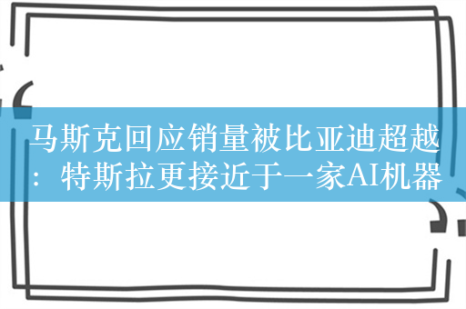 马斯克回应销量被比亚迪超越：特斯拉更接近于一家AI机器人公司