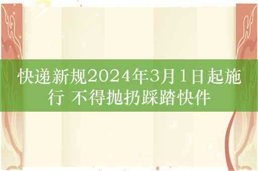 快递新规2024年3月1日起施行 不得抛扔踩踏快件