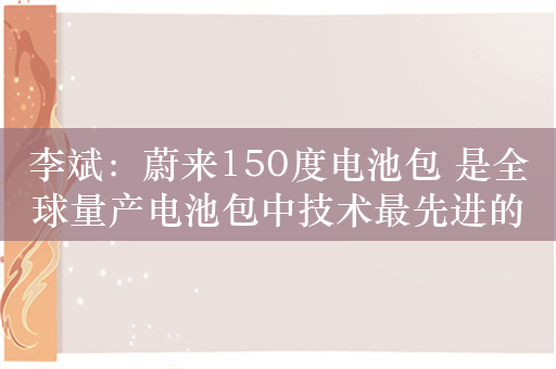 李斌：蔚来150度电池包 是全球量产电池包中技术最先进的