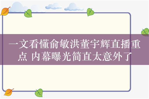 一文看懂俞敏洪董宇辉直播重点 内幕曝光简直太意外了