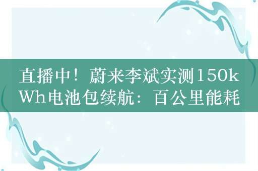 直播中！蔚来李斌实测150kWh电池包续航：百公里能耗14.7kWh