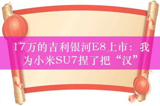 17万的吉利银河E8上市：我为小米SU7捏了把“汉”