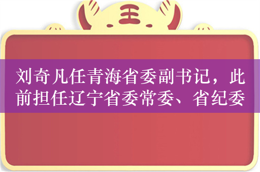 刘奇凡任青海省委副书记，此前担任辽宁省委常委、省纪委书记